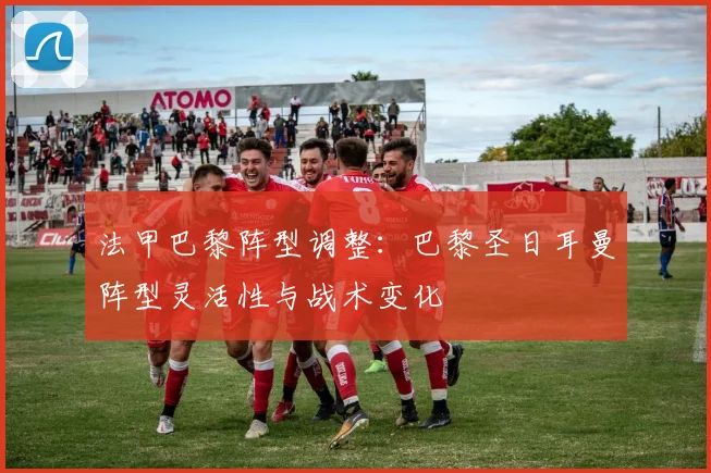 法甲巴黎阵型调整：巴黎圣日耳曼阵型灵活性与战术变化