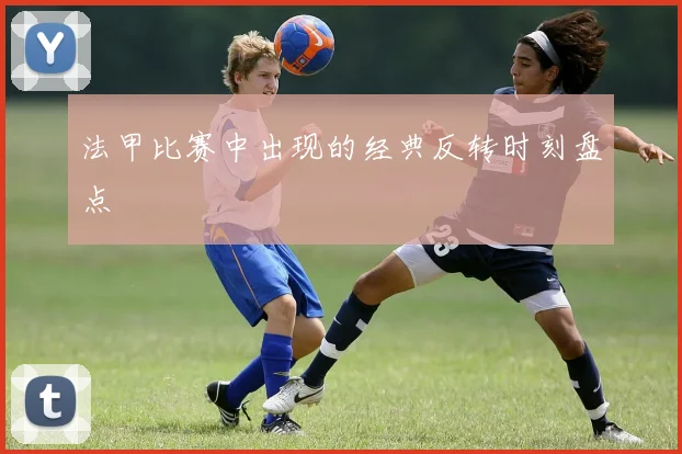 法甲比赛中出现的经典反转时刻盘点