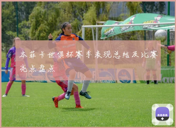 本菲卡世俱杯赛季表现总结及比赛亮点盘点