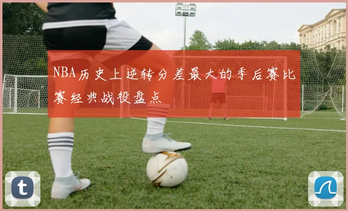 NBA历史上逆转分差最大的季后赛比赛经典战役盘点