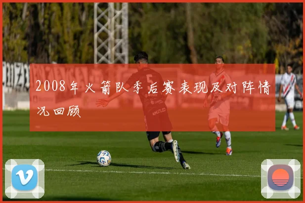 2008年火箭队季后赛表现及对阵情况回顾