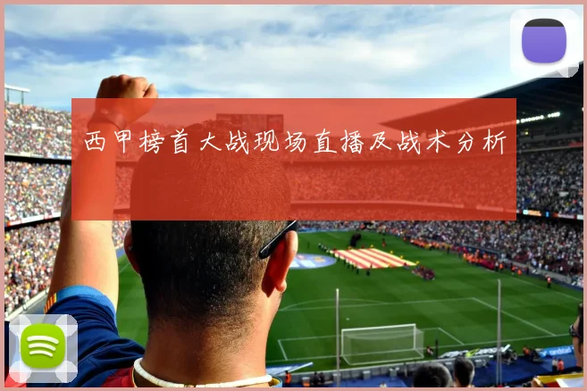 西甲榜首大战现场直播及战术分析