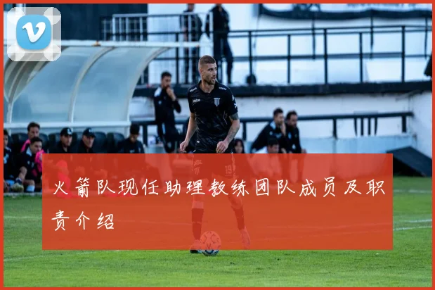 火箭队现任助理教练团队成员及职责介绍