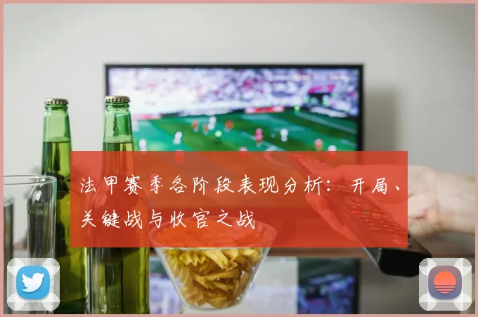 法甲赛季各阶段表现分析：开局、关键战与收官之战