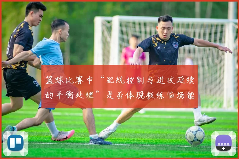 篮球比赛中“犯规控制与进攻延续的平衡处理”是否体现教练临场能力