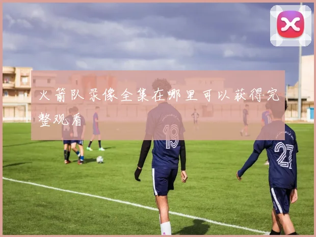 火箭队录像全集在哪里可以获得完整观看