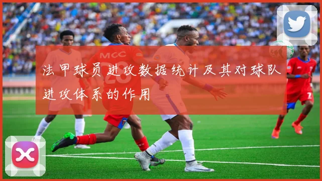 法甲球员进攻数据统计及其对球队进攻体系的作用