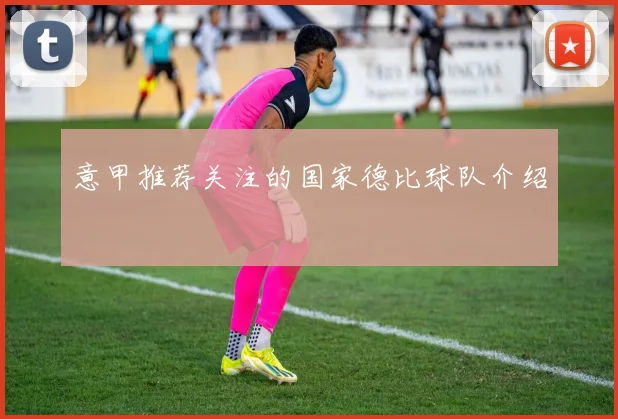 意甲推荐关注的国家德比球队介绍