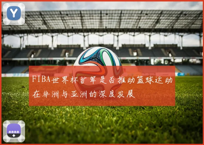 FIBA世界杯扩军是否推动篮球运动在非洲与亚洲的深度发展