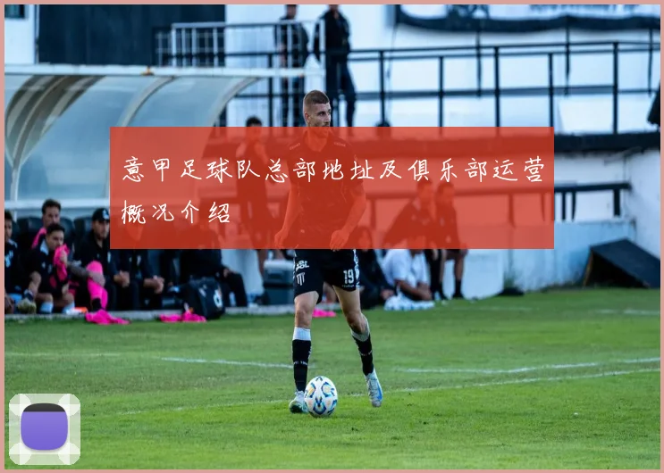 意甲足球队总部地址及俱乐部运营概况介绍